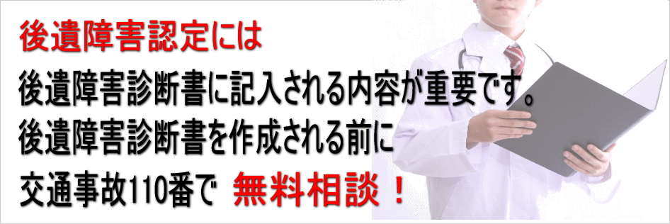 後遺障害認定には後遺障害診断書に記入される内容が重要です。後遺障害診断書を作成される前に、交通事故110番で無料相談!